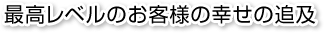 最高レベルのお客様の幸せの追及